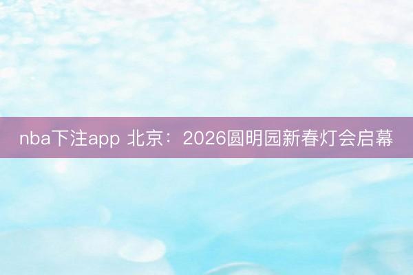 nba下注app 北京：2026圆明园新春灯会启幕