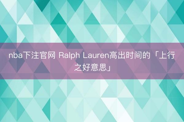 nba下注官网 Ralph Lauren高出时间的「上行之好意思」