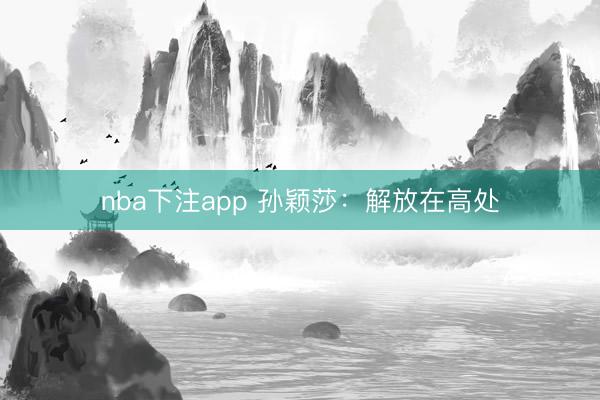 nba下注app 孙颖莎：解放在高处