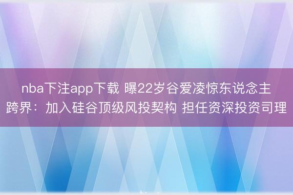 nba下注app下载 曝22岁谷爱凌惊东说念主跨界:加入硅谷顶级风投契构 担任资深投资司理