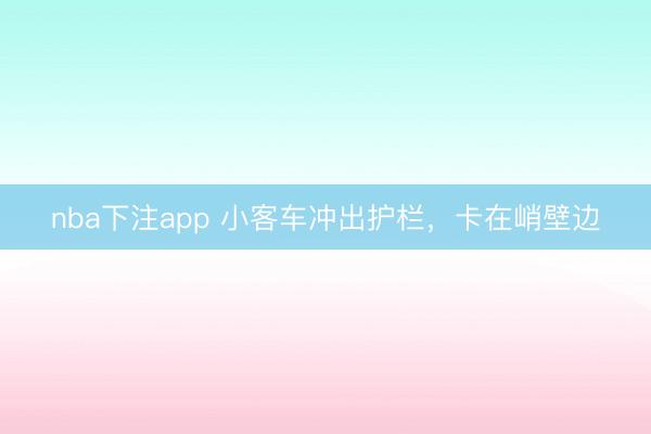 nba下注app 小客车冲出护栏，卡在峭壁边