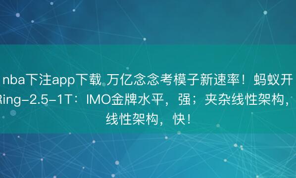 nba下注app下载 万亿念念考模子新速率！蚂蚁开源Ring-2.5-1T：IMO金牌水平，强；夹杂线性架构，快！