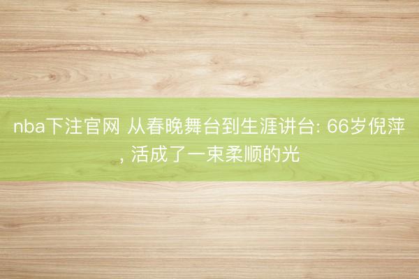 nba下注官网 从春晚舞台到生涯讲台: 66岁倪萍, 活成了一束柔顺的光
