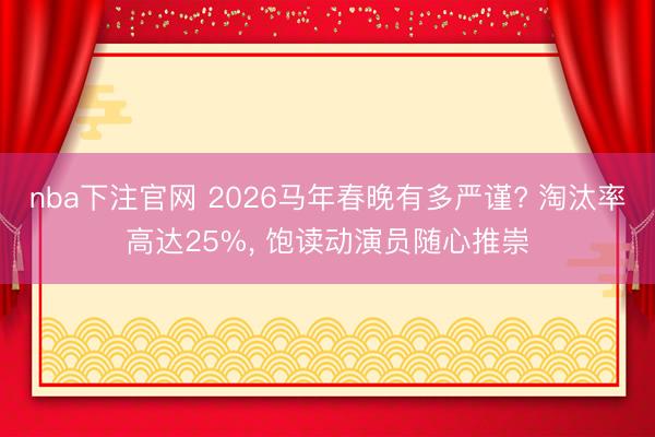 nba下注官网 2026马年春晚有多严谨? 淘汰率高达25%， 饱读动演员随心推崇