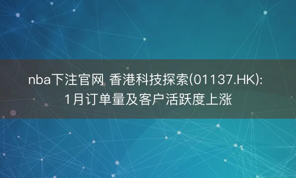 nba下注官网 香港科技探索(01137.HK): 1月订单量及客户活跃度上涨