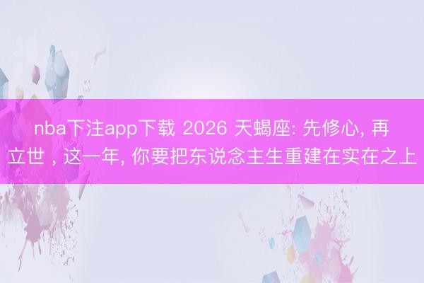 nba下注app下载 2026 天蝎座: 先修心, 再立世 , 这一年, 你要把东说念主生重建在实在之上