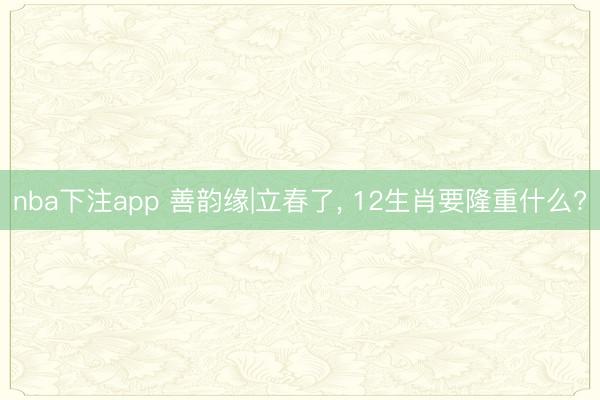 nba下注app 善韵缘|立春了， 12生肖要隆重什么?