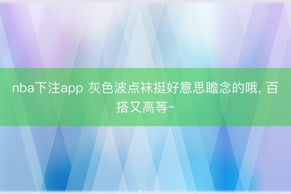 nba下注app 灰色波点袜挺好意思瞻念的哦，<a href=