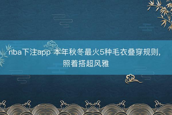 nba下注app 本年秋冬最火5种毛衣叠穿规则，<a href=