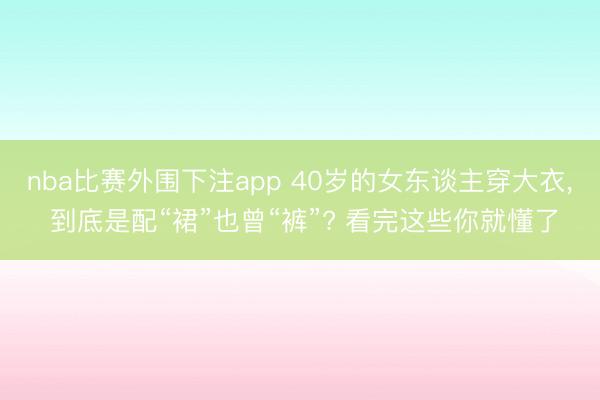 nba比赛外围下注app 40岁的女东谈主穿大衣， 到底是配“裙”也曾“裤”? 看完这些你就懂了