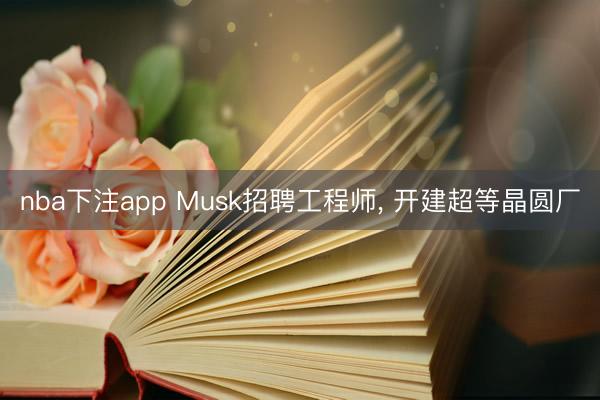 nba下注app Musk招聘工程师， 开建超等晶圆厂