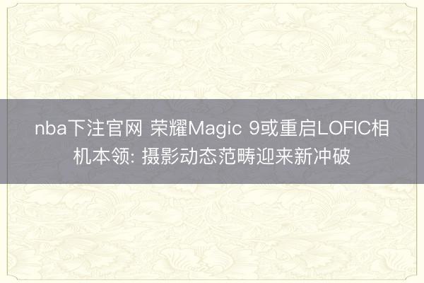 nba下注官网 荣耀Magic 9或重启LOFIC相机本领: 摄影动态范畴迎来新冲破