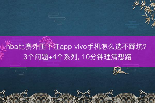 nba比赛外围下注app vivo手机怎么选不踩坑? 3个问题+4个系列， 10分钟理清想路