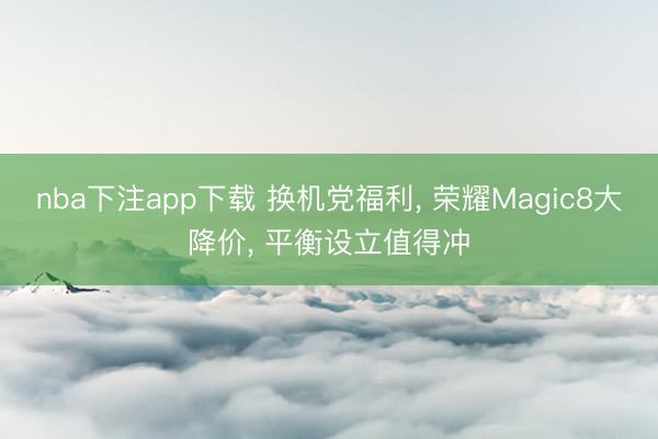 nba下注app下载 换机党福利， 荣耀Magic8大降价， 平衡设立值得冲