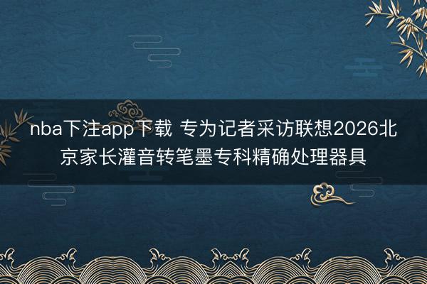 nba下注app下载 专为记者采访联想2026北京家长灌音转笔墨专科精确处理器具