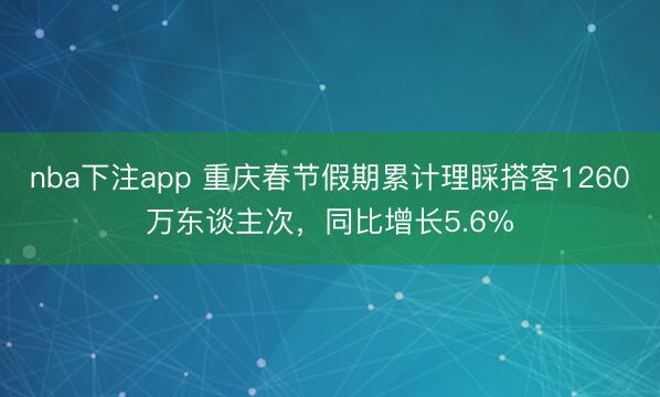 nba下注app 重庆春节假期累计理睬搭客1260万东谈主次，同比增长5.6%