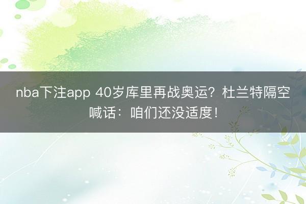 nba下注app 40岁库里再战奥运?杜兰特隔空喊话:咱们还没适度!