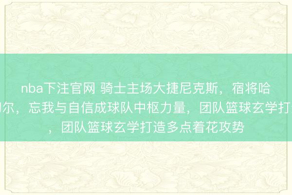 nba下注官网 骑士主场大捷尼克斯,宿将哈登赛后喊话米切尔,忘我与自信成球队中枢力量,团队篮球玄学打造多点着花攻势