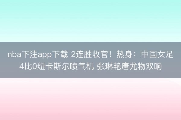 nba下注app下载 2连胜收官!热身:中国女足4比0纽卡斯尔喷气机 张琳艳唐尤物双响