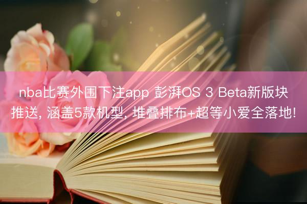 nba比赛外围下注app 彭湃OS 3 Beta新版块推送, 涵盖5款机型, 堆叠排布+超等小爱全落地!