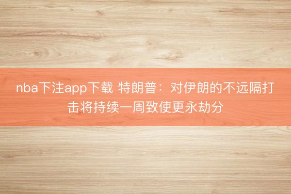 nba下注app下载 特朗普:对伊朗的不远隔打击将持续一周致使更永劫分