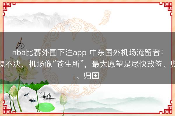 nba比赛外围下注app 中东国外机场淹留者:惊魂不决,机场像“苍生所”,最大愿望是尽快改签、归国