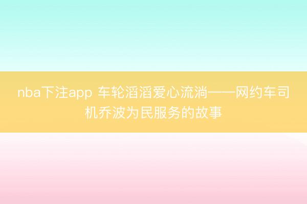 nba下注app 车轮滔滔爱心流淌——网约车司机乔波为民服务的故事