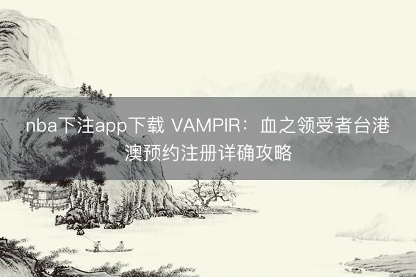 nba下注app下载 VAMPIR：血之领受者台港澳预约注册详确攻略