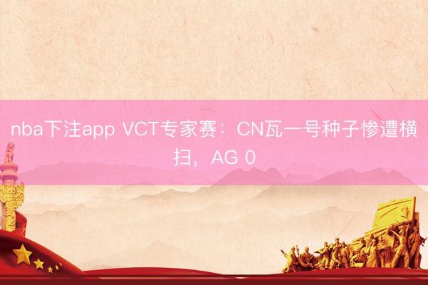nba下注app VCT专家赛：CN瓦一号种子惨遭横扫，AG 0