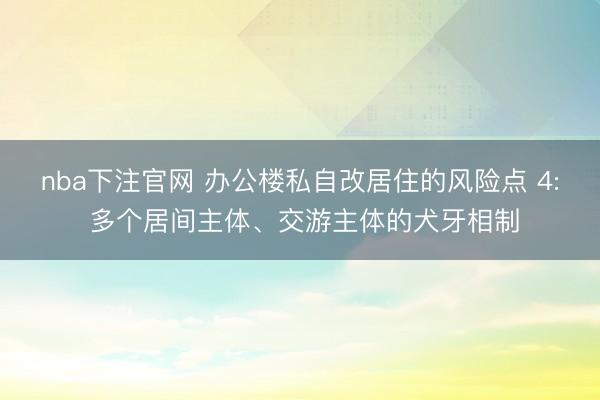 nba下注官网 办公楼私自改居住的风险点 4: 多个居间主体、交游主体的犬牙相制