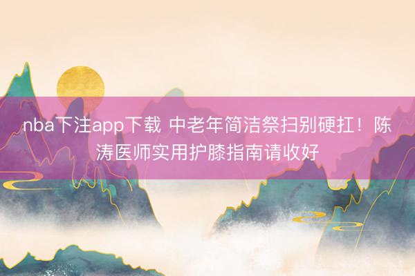 nba下注app下载 中老年简洁祭扫别硬扛！陈涛医师实用护膝指南请收好