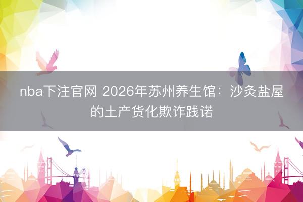 nba下注官网 2026年苏州养生馆：沙灸盐屋的土产货化欺诈践诺