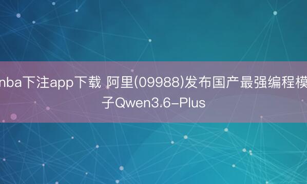 nba下注app下载 阿里(09988)发布国产最强编程模子Qwen3.6-Plus