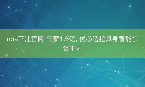 nba下注官网 年薪1.5亿, 优必选抢具身智能东谈主才
