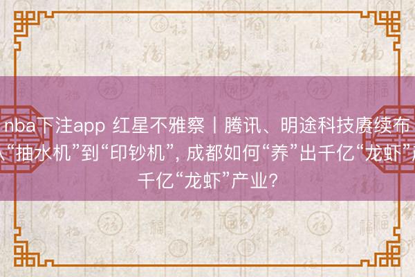 nba下注app 红星不雅察丨腾讯、明途科技赓续布局， 从“抽水机”到“印钞机”， 成都如何“养”出千亿“龙虾”产业?
