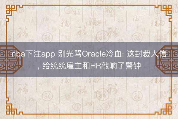 nba下注app 别光骂Oracle冷血: 这封裁人信， 给统统雇主和HR敲响了警钟