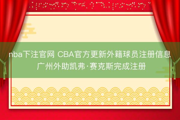 nba下注官网 CBA官方更新外籍球员注册信息 广州外助凯弗·赛克斯完成注册