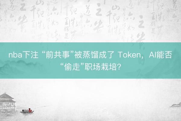 nba下注 “前共事”被蒸馏成了 Token，AI能否“偷走”职场栽培？