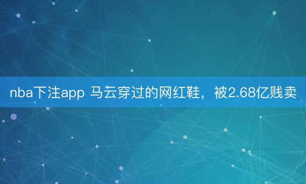 nba下注app 马云穿过的网红鞋，被2.68亿贱卖