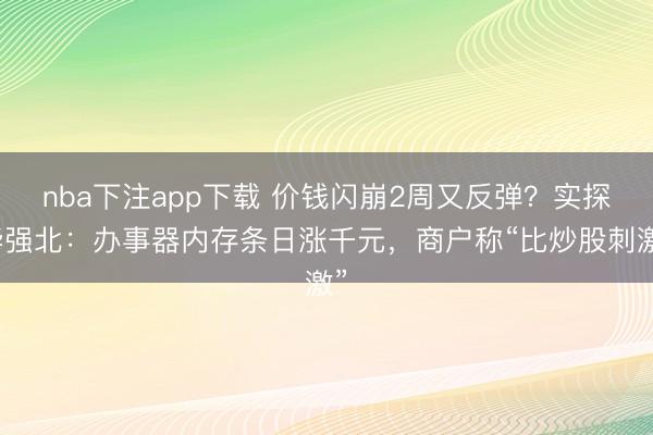 nba下注app下载 价钱闪崩2周又反弹？实探华强北：办事器内存条日涨千元，商户称“比炒股刺激”