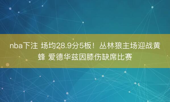 nba下注 场均28.9分5板!丛林狼主场迎战黄蜂 爱德华兹因膝伤缺席比赛
