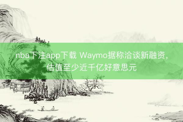 nba下注app下载 Waymo据称洽谈新融资，估值至少近千亿好意思元