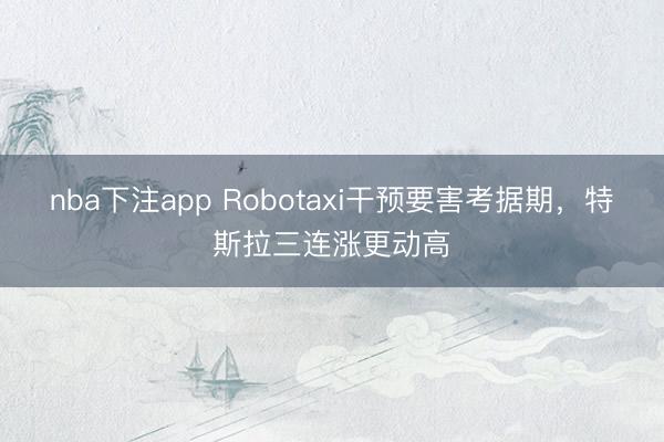 nba下注app Robotaxi干预要害考据期,特斯拉三连涨更动高