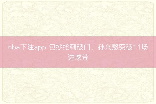 nba下注app 包抄抢刺破门,孙兴慜突破11场进球荒