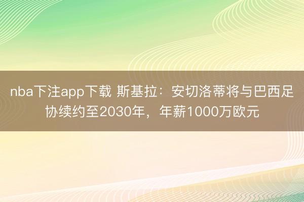 nba下注app下载 斯基拉：安切洛蒂将与巴西足协续约至2030年，年薪1000万欧元