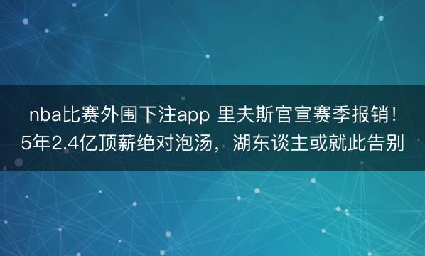 nba比赛外围下注app 里夫斯官宣赛季报销!5年2.4亿顶薪绝对泡汤,湖东谈主或就此告别