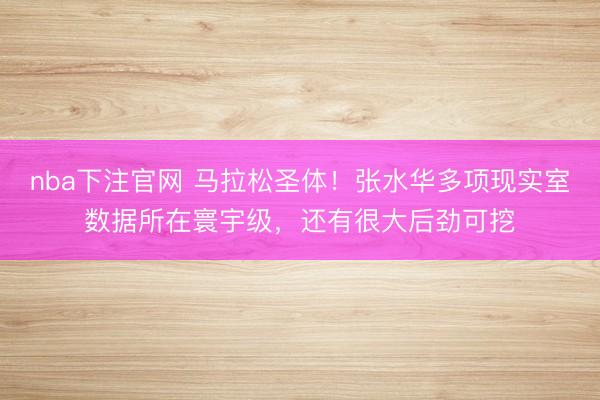 nba下注官网 马拉松圣体!张水华多项现实室数据所在寰宇级,还有很大后劲可挖