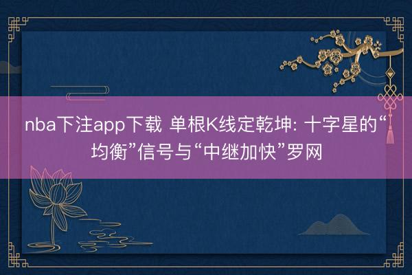 nba下注app下载 单根K线定乾坤: 十字星的“均衡”信号与“中继加快”罗网