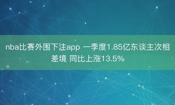 nba比赛外围下注app 一季度1.85亿东谈主次相差境 同比上涨13.5%