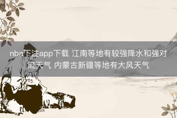 nba下注app下载 江南等地有较强降水和强对流天气 内蒙古新疆等地有大风天气